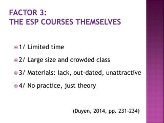  1/ Limited time
 2/ Large size and crowded class
 3/ Materials: lack, out-dated, unattractive
 4/ No practice, just theory
(Duyen, 2014, pp. 231-234)
 