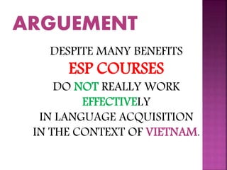 DESPITE MANY BENEFITS
ESP COURSES
DO NOT REALLY WORK
EFFECTIVELY
IN LANGUAGE ACQUISITION
IN THE CONTEXT OF VIETNAM.
 