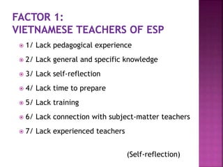  1/ Lack pedagogical experience
 2/ Lack general and specific knowledge
 3/ Lack self-reflection
 4/ Lack time to prepare
 5/ Lack training
 6/ Lack connection with subject-matter teachers
 7/ Lack experienced teachers
(Self-reflection)
 