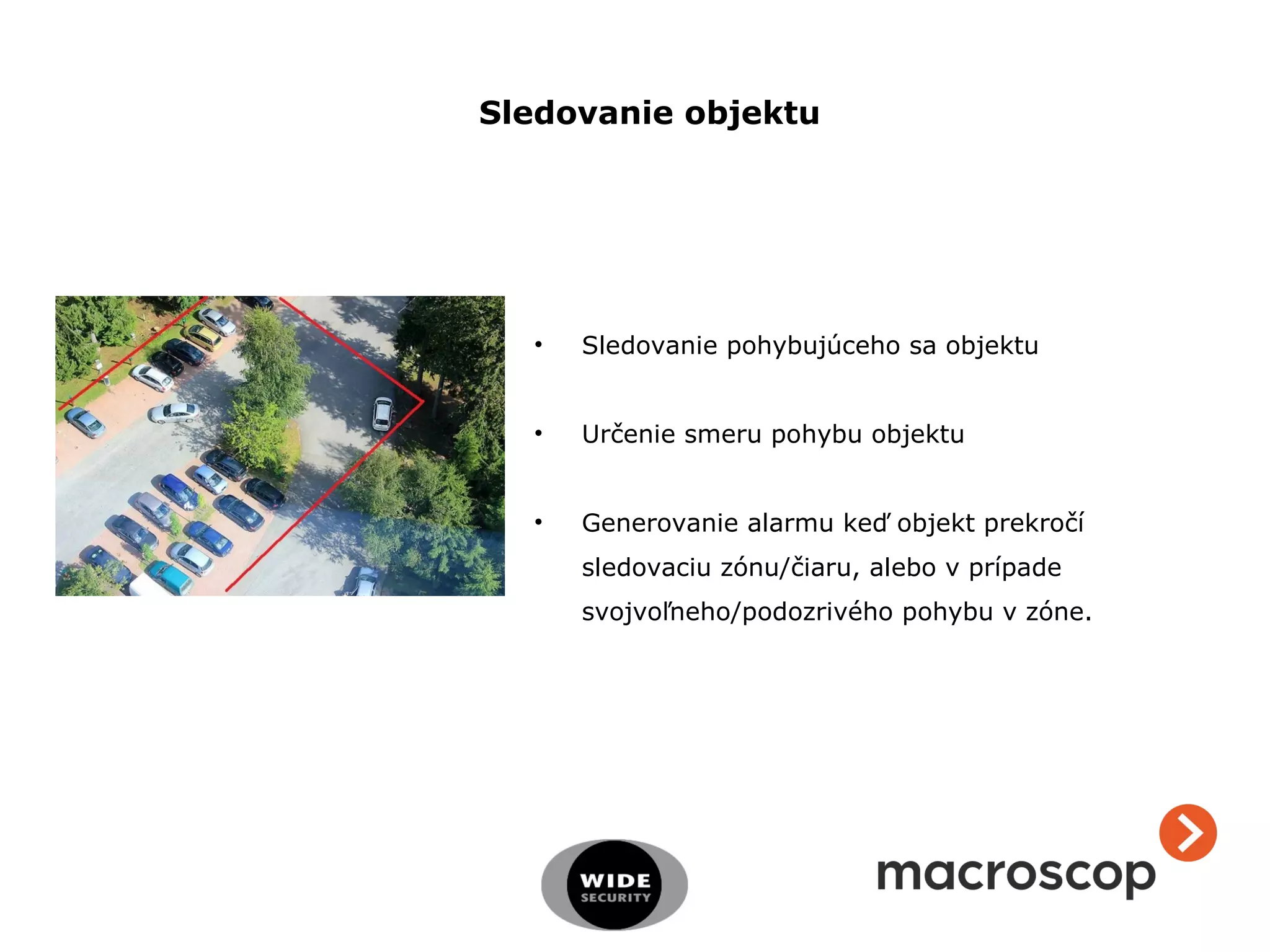 • Sledovanie pohybujúceho sa objektu
• Určenie smeru pohybu objektu
• Generovanie alarmu keď objekt prekročí
sledovaciu zónu/čiaru, alebo v prípade
svojvoľneho/podozrivého pohybu v zóne.
Sledovanie objektu
 
