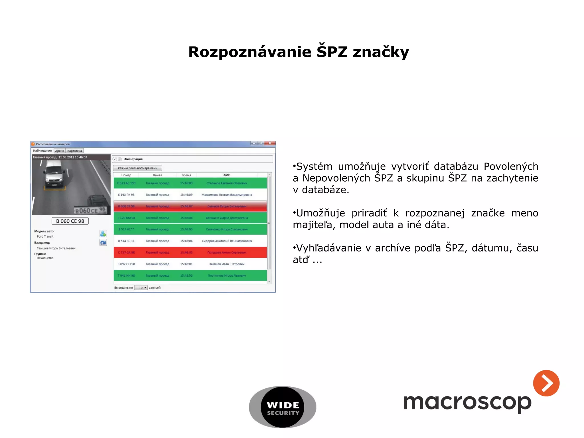 •Systém umožňuje vytvoriť databázu Povolených
a Nepovolených ŠPZ a skupinu ŠPZ na zachytenie
v databáze.
•Umožňuje priradiť k rozpoznanej značke meno
majiteľa, model auta a iné dáta.
•Vyhľadávanie v archíve podľa ŠPZ, dátumu, času
atď ...
Rozpoznávanie ŠPZ značky
 