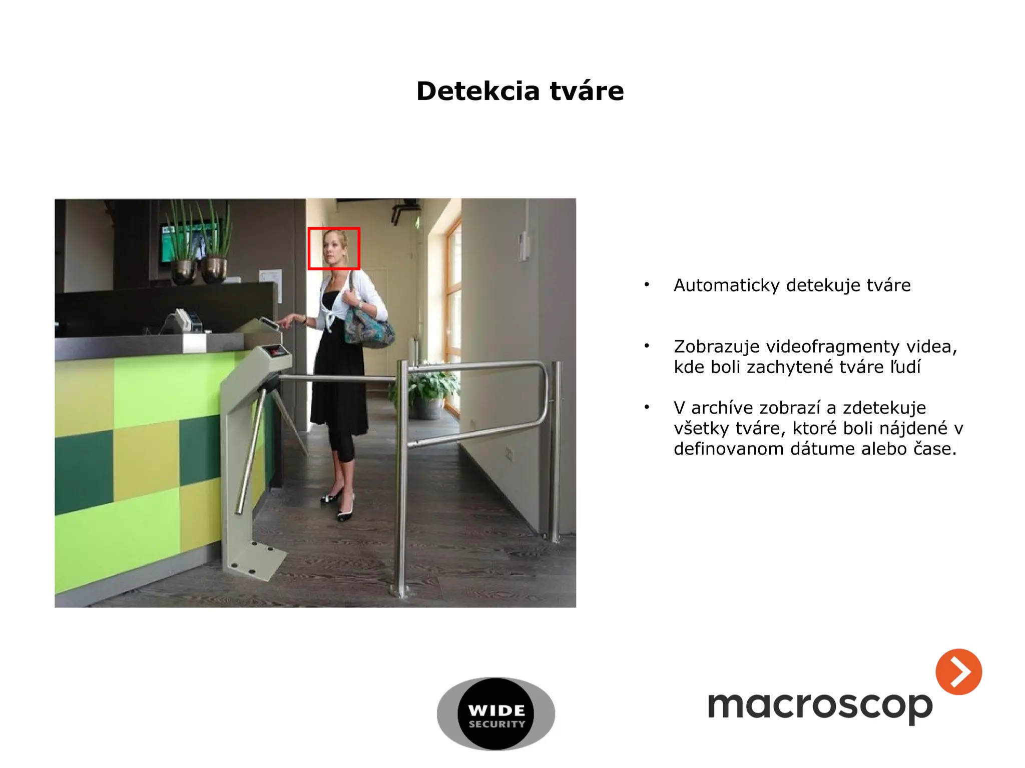 • Automaticky detekuje tváre
• Zobrazuje videofragmenty videa,
kde boli zachytené tváre ľudí
• V archíve zobrazí a zdetekuje
všetky tváre, ktoré boli nájdené v
definovanom dátume alebo čase.
Detekcia tváre
 