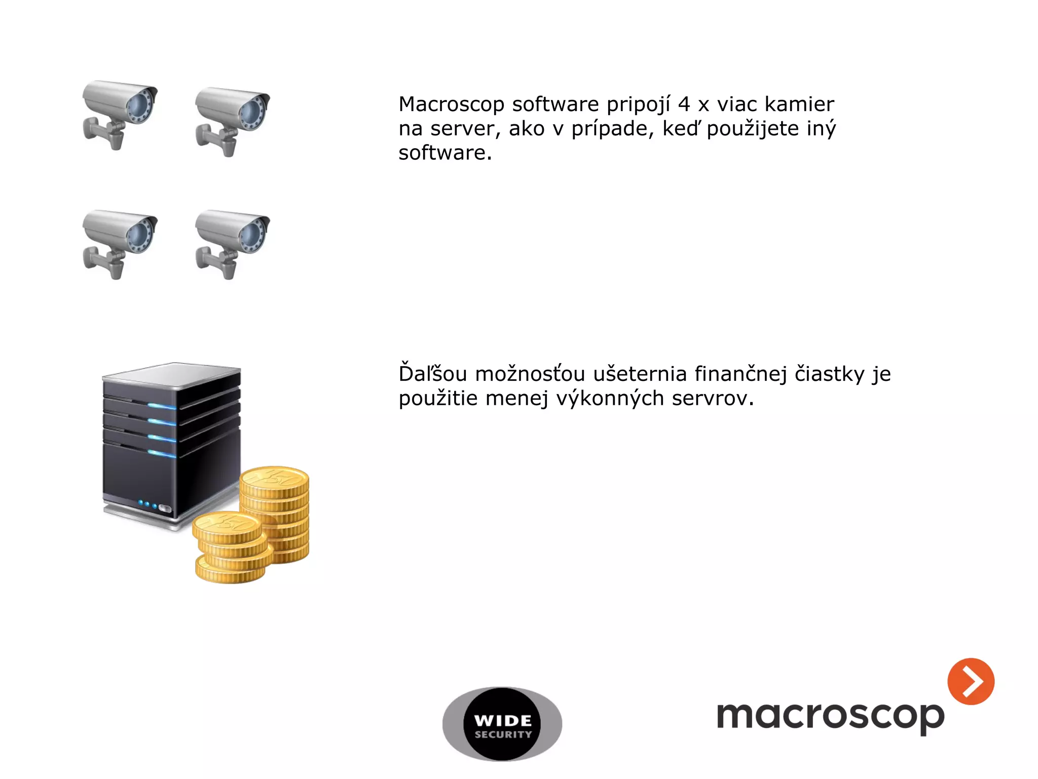 Macroscop software pripojí 4 x viac kamier
na server, ako v prípade, keď použijete iný
software.
Ďaľšou možnosťou ušeternia finančnej čiastky je
použitie menej výkonných servrov.
 