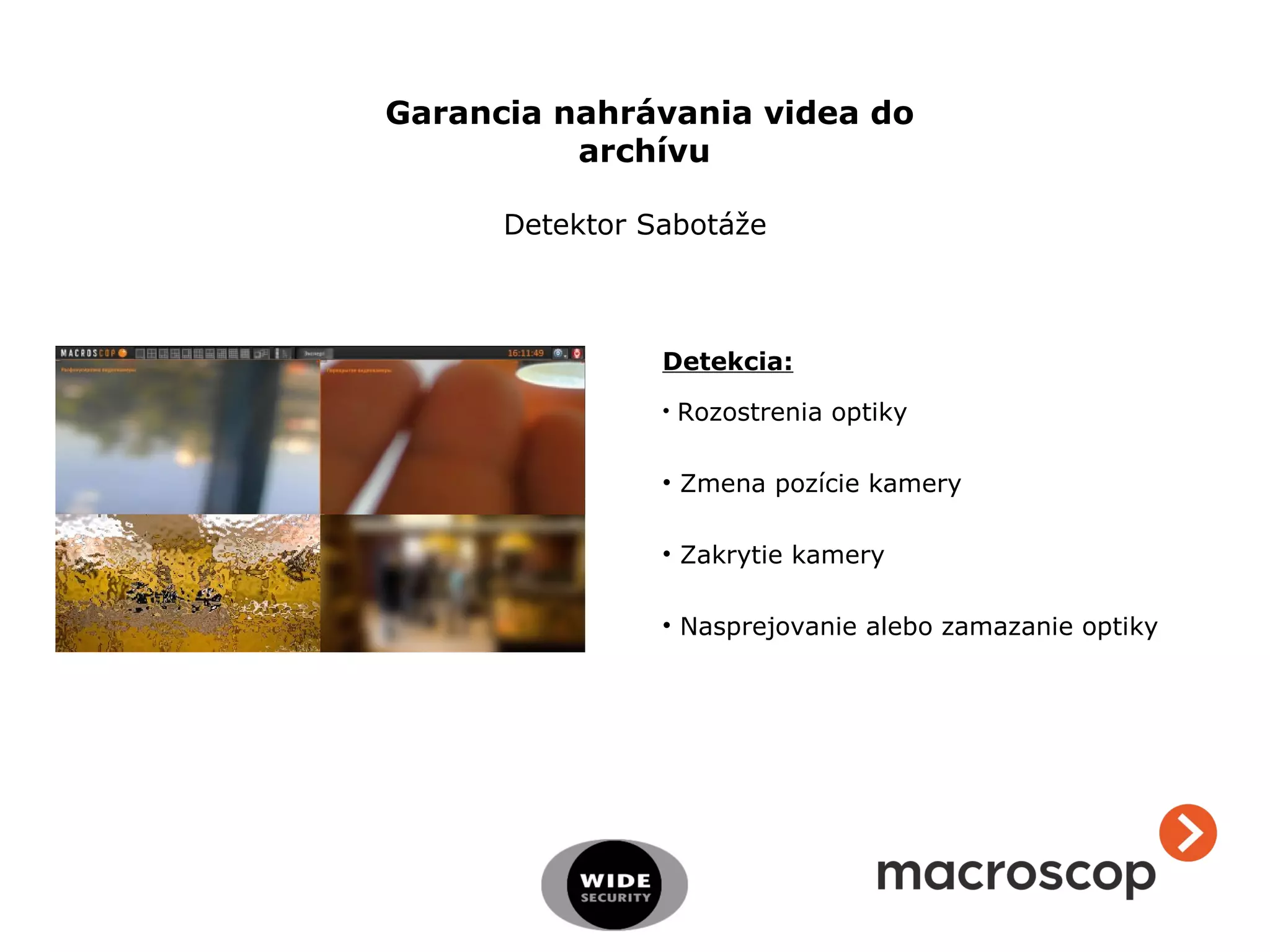 Detekcia:
• Rozostrenia optiky
• Zmena pozície kamery
• Zakrytie kamery
• Nasprejovanie alebo zamazanie optiky
Detektor Sabotáže
Garancia nahrávania videa do
archívu
 