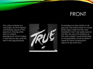 FRONT
The colour scheme is a
very basic, but the highest
contrasting colours in the
spectrum, having white
text on a black
background, which makes
it very easy to see, and the
text is very big and bold
His shadow is in the centre, in all
grounds. The artists name is in small
letters right under the title, and
therefore it won’t be easily read as
the title. His use of his shadow as
the main subject could emphasise
on his popularity, since he doesn’t
need his name covering the
album to say who he is.
 