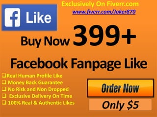 Exclusively On Fiverr.com
www.fiverr.com/Joker870
BuyNow399+
FacebookFanpageLike
Real Human Profile Like
 Money Back Guarantee
 No Risk and Non Dropped
 Exclusive Delivery On Time
 100% Real & Authentic Likes
Only $5
 