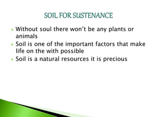  Without soul there won’t be any plants or
animals
 Soil is one of the important factors that make
life on the with possible
 Soil is a natural resources it is precious
 