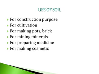  For construction purpose
 For cultivation
 For making pots, brick
 For mining minerals
 For preparing medicine
 For making cosmetic
 