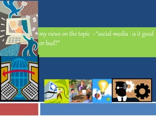 my views on the topic :-“social-media : is it good
or bad?”
 