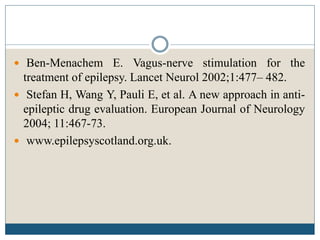  Ben-Menachem E. Vagus-nerve stimulation for the
treatment of epilepsy. Lancet Neurol 2002;1:477– 482.
 Stefan H, Wang Y, Pauli E, et al. A new approach in anti-
epileptic drug evaluation. European Journal of Neurology
2004; 11:467-73.
 www.epilepsyscotland.org.uk.
 