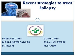 PRESENTED BY:- GUIDED BY:-
MR.N.P.SAWADADKAR MR.V.J.CHAWARE
B.PHARM M.PHARM
Recent strategies to treat
Epilepsy
 