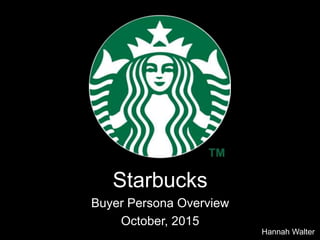 Starbucks
Buyer Persona Overview
October, 2015
Hannah Walter
 