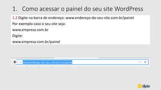 1.2 Digite na barra de endereço: www.endereço-do-seu-site.com.br/painel
Por exemplo caso o seu site seja:
www.empresa.com.br
Digite:
www.empresa.com.br/painel
1. Como acessar o painel do seu site WordPress
 