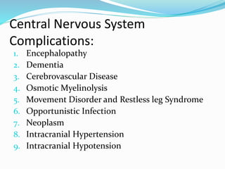 Central Nervous System
Complications:
1. Encephalopathy
2. Dementia
3. Cerebrovascular Disease
4. Osmotic Myelinolysis
5. Movement Disorder and Restless leg Syndrome
6. Opportunistic Infection
7. Neoplasm
8. Intracranial Hypertension
9. Intracranial Hypotension
 