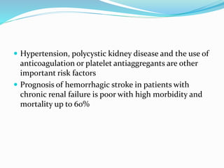  Hypertension, polycystic kidney disease and the use of
anticoagulation or platelet antiaggregants are other
important risk factors
 Prognosis of hemorrhagic stroke in patients with
chronic renal failure is poor with high morbidity and
mortality up to 60%
 