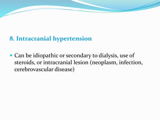 8. Intracranial hypertension
 Can be idiopathic or secondary to dialysis, use of
steroids, or intracranial lesion (neoplasm, infection,
cerebrovascular disease)
 