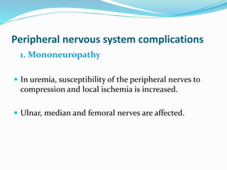 Peripheral nervous system complications
1. Mononeuropathy
 In uremia, susceptibility of the peripheral nerves to
compression and local ischemia is increased.
 Ulnar, median and femoral nerves are affected.
 