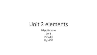 Unit 2 elements
Edgar De Jesus
Dpi 1
Period 3
10/16/15
 