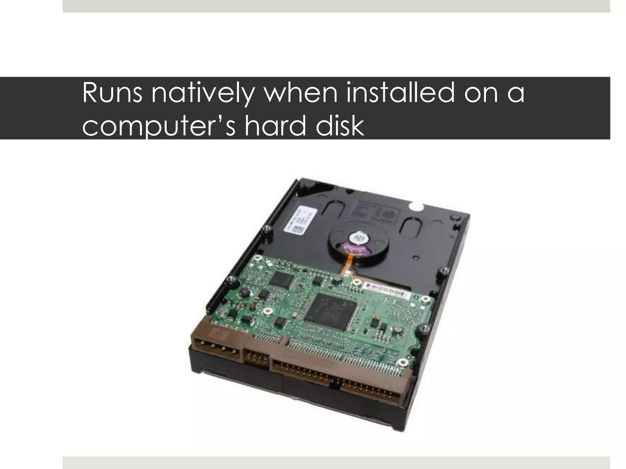 Runs natively when installed on a
computer’s hard disk
 