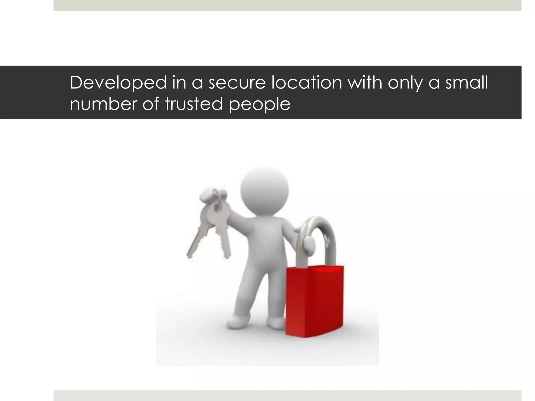 Developed in a secure location with only a small
number of trusted people
 