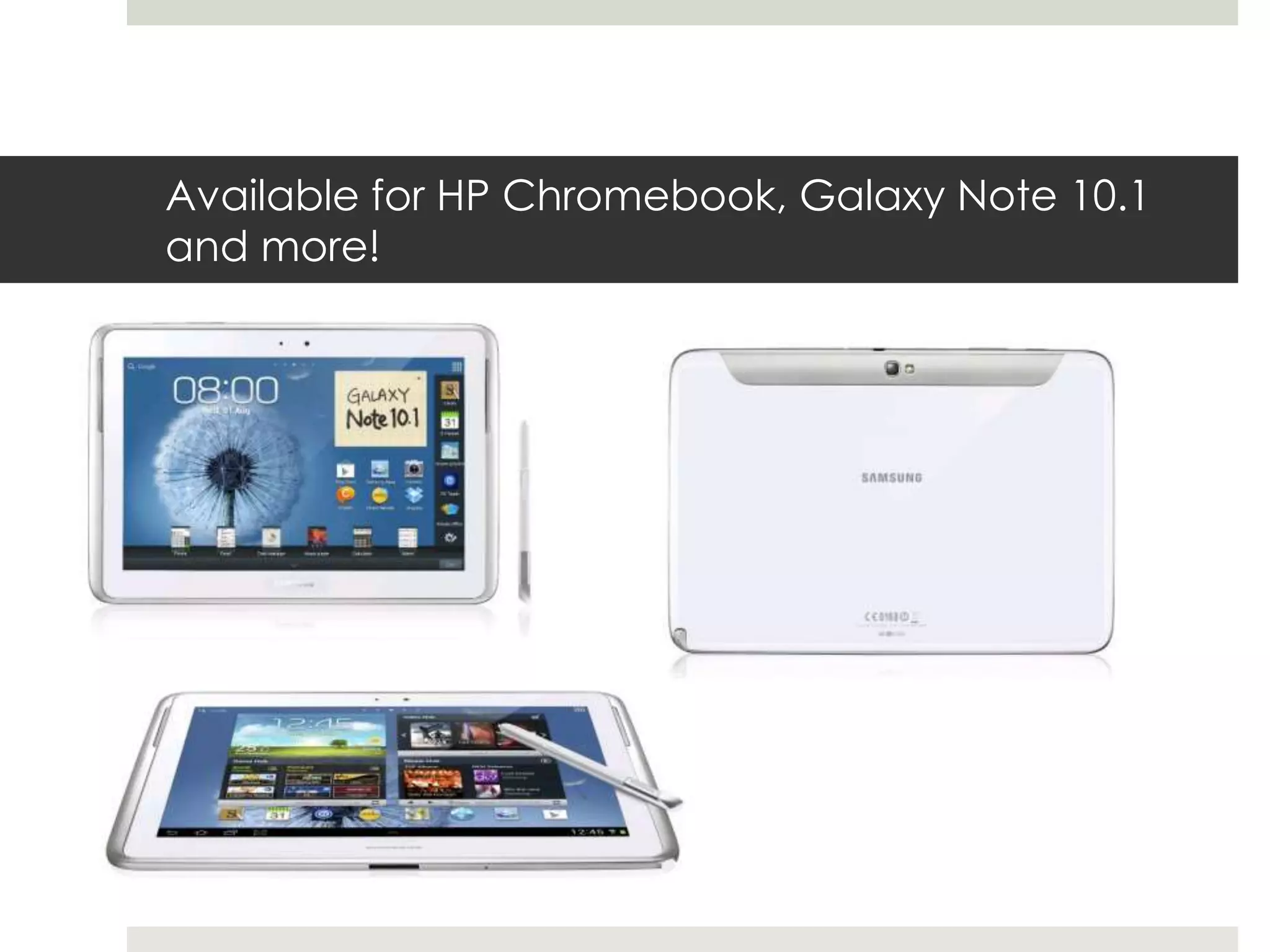 Available for HP Chromebook, Galaxy Note 10.1
and more!
 