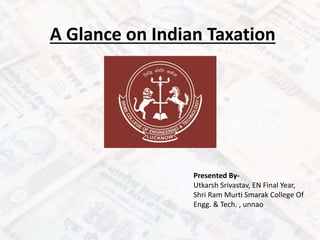 A Glance on Indian Taxation
Presented By-
Utkarsh Srivastav, EN Final Year,
Shri Ram Murti Smarak College Of
Engg. & Tech. , unnao
 