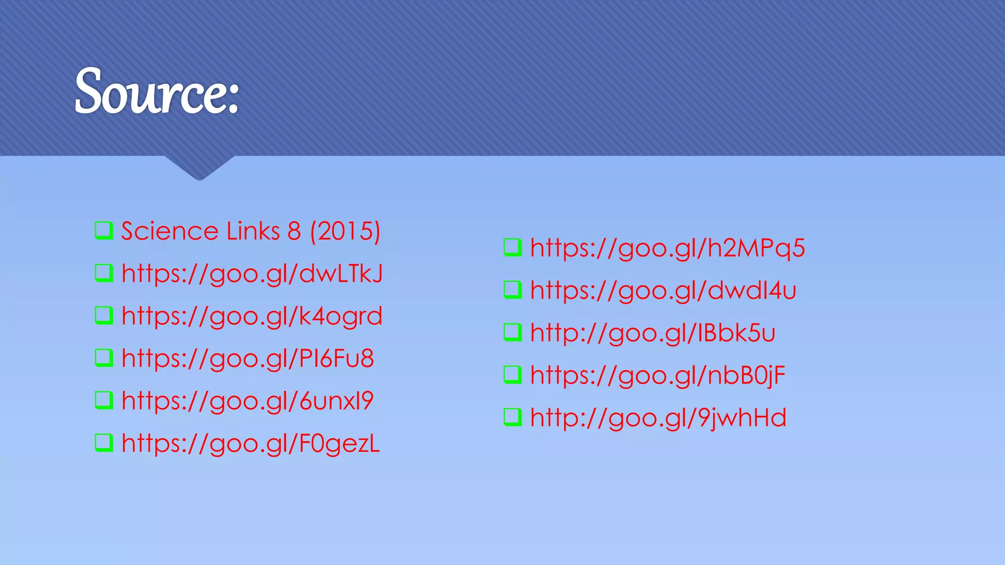 Source:
 https://goo.gl/h2MPq5
 https://goo.gl/dwdI4u
 http://goo.gl/IBbk5u
 https://goo.gl/nbB0jF
 http://goo.gl/9jwhHd
 Science Links 8 (2015)
 https://goo.gl/dwLTkJ
 https://goo.gl/k4ogrd
 https://goo.gl/PI6Fu8
 https://goo.gl/6unxI9
 https://goo.gl/F0gezL
 