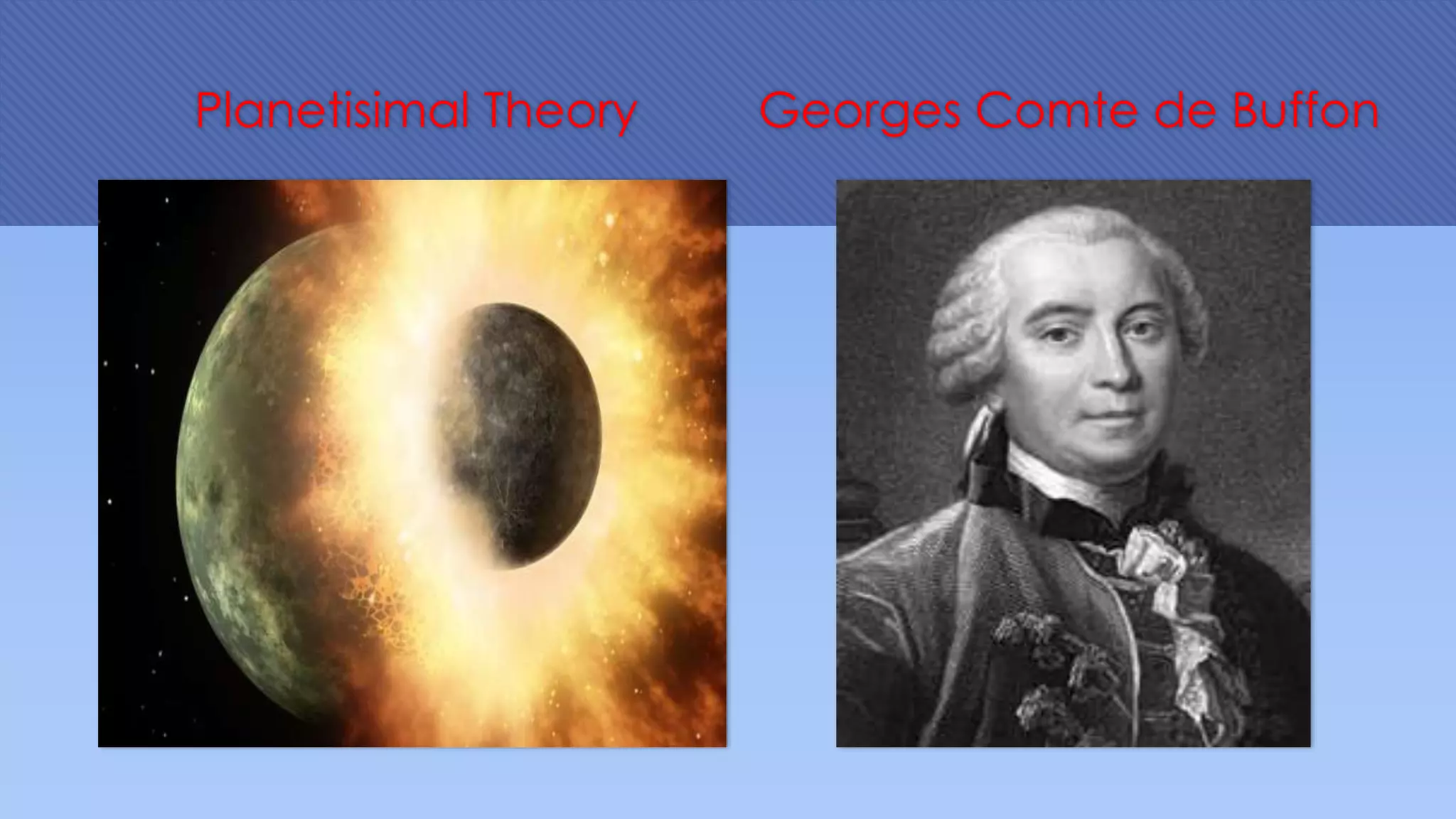 Planetisimal Theory Georges Comte de Buffon
 