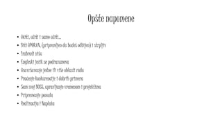 Opšte napomene
• Učiti, učiti i samo učiti...
• Biti UPORAN, (pripremljen da budeš odbijen) i strpljiv
• Izabrati nišu
• Engleski jezik se podrazumeva
• Usavršavanje jedne ili više oblasti rada
• Praćenje konkurencije i dobrih primera
• Sam svoj BOSS, upravljanje vremenom i projektima
• Pripremanje ponuda
• Realizacija i Naplata
 
