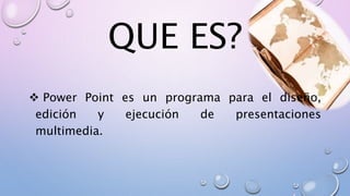 QUE ES?
Power Point es un programa para el diseño,
edición y ejecución de presentaciones
multimedia.