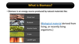What is Biomass?
• Biomass is an energy source produced by natural materials like:
(Biological material derived from
living, or recently living
organisms.)
 