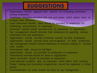 SUGGESTIONS
• Organisation should upgrade their policies for increasing motivation
among employees .
• Employees should be...