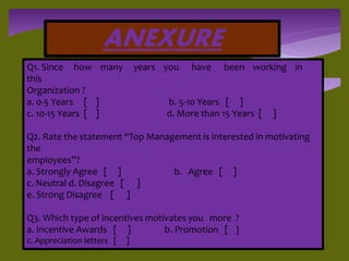 ANEXURE
Q1. Since how many years you have been working in
this
Organization ?
a. 0-5 Years [ ] b. 5-10 Years [ ]
c. 10-15 ...