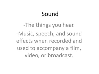 Sound
-The things you hear.
-Music, speech, and sound
effects when recorded and
used to accompany a film,
video, or broadcast.
 