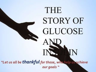 THE
STORY OF
GLUCOSE
AND
INSULIN
“Let us all be thankful for those, who help us achieve
our goals “
 