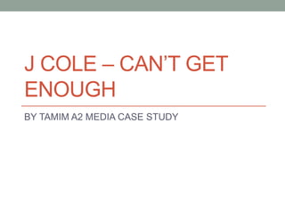 J COLE – CAN’T GET
ENOUGH
BY TAMIM A2 MEDIA CASE STUDY
 