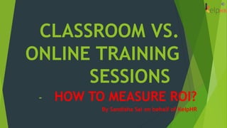 CLASSROOM VS.
ONLINE TRAINING
SESSIONS
- HOW TO MEASURE ROI?
By Sandisha Sai on behalf of KelpHR
 