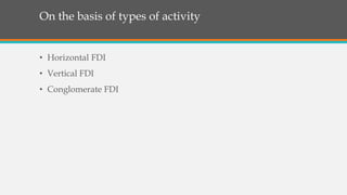On the basis of types of activity
• Horizontal FDI
• Vertical FDI
• Conglomerate FDI
 
