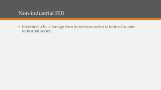 Non-industrial FDI
• Investment by a foreign firm in services sector is termed as non-
industrial sector.
 