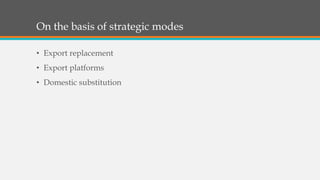 On the basis of strategic modes
• Export replacement
• Export platforms
• Domestic substitution
 