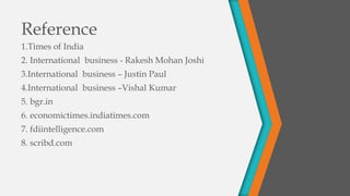 1.Times of India
2. International business - Rakesh Mohan Joshi
3.International business – Justin Paul
4.International business –Vishal Kumar
5. bgr.in
6. economictimes.indiatimes.com
7. fdiintelligence.com
8. scribd.com
Reference
 