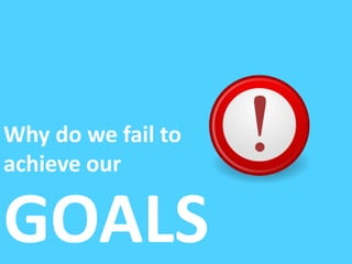 Why do we fail to
achieve our
GOALS
 