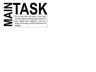 MAINTASKFor my main task I will create a Front Cover,
Contents Page and Double page spread for a
new, original music magazine. I will use a
range of technology including Photoshop and
Indesign.
 