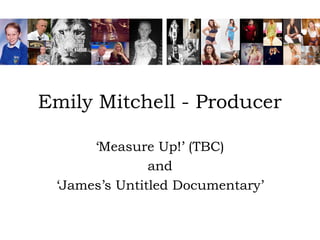 Emily Mitchell - Producer
‘Measure Up!’ (TBC)
and
‘James’s Untitled Documentary’
 