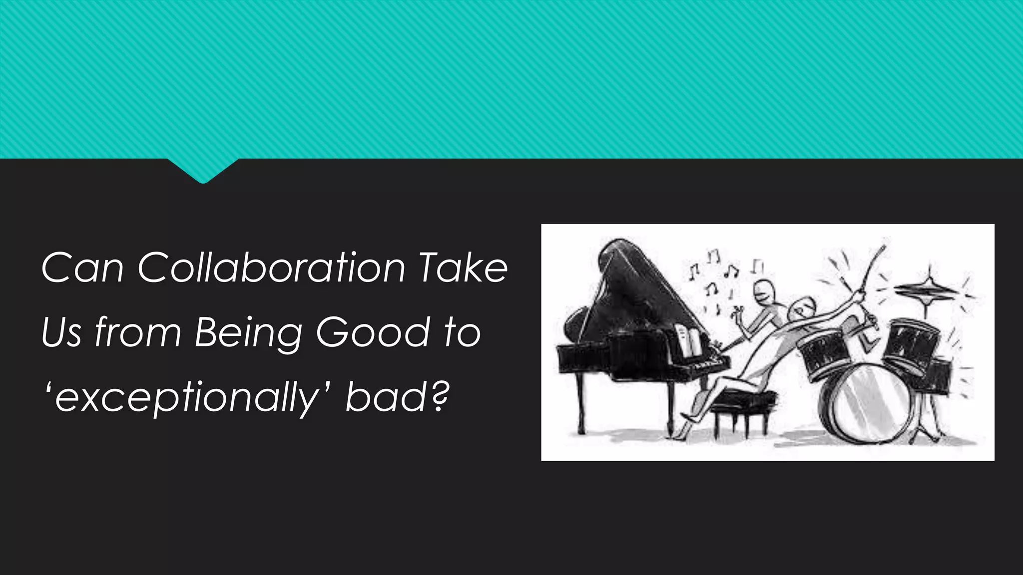 Can Collaboration Take
Us from Being Good to
‘exceptionally’ bad?
 