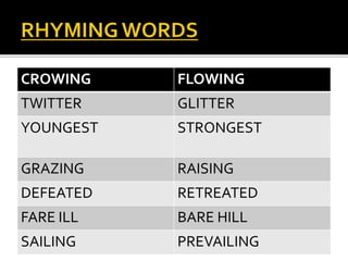 CROWING FLOWING
TWITTER GLITTER
YOUNGEST STRONGEST
GRAZING RAISING
DEFEATED RETREATED
FARE ILL BARE HILL
SAILING PREVAILING
 