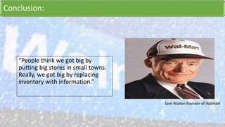 Conclusion:
“People think we got big by
putting big stores in small towns.
Really, we got big by replacing
inventory with information.”
Sam Walton founder of Walmart
 