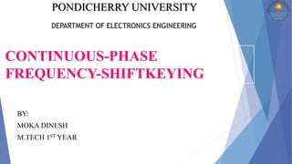 BY:
MOKA DINESH
M.TECH 1ST YEAR
PONDICHERRY UNIVERSITY
DEPARTMENT OF ELECTRONICS ENGINEERING
CONTINUOUS-PHASE
FREQUENCY-SHIFTKEYING
 