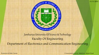 Jamhuriya University Of Science & Technology
Faculty Of Engineering
Department of Electronics and Communication Engineering
Hysteresis & Eddy Current ©Associated to you by AbdulAziz Ahmed Siyad
11/11/2015
 
