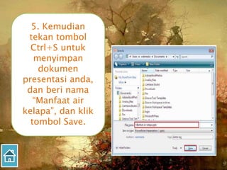 5. Kemudian
tekan tombol
Ctrl+S untuk
menyimpan
dokumen
presentasi anda,
dan beri nama
“Manfaat air
kelapa”, dan klik
tombol Save.
 